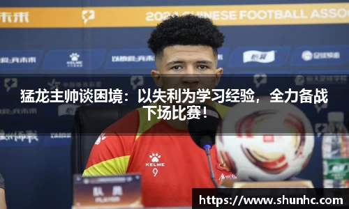 猛龙主帅谈困境：以失利为学习经验，全力备战下场比赛！
