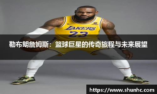 勒布朗詹姆斯：篮球巨星的传奇旅程与未来展望