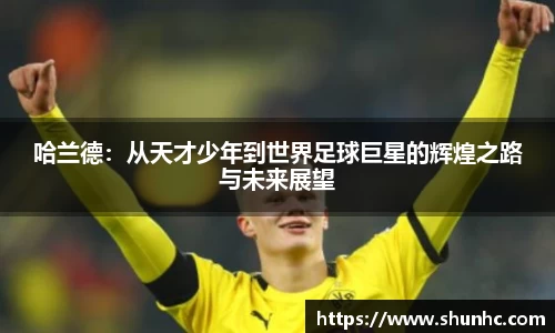 哈兰德：从天才少年到世界足球巨星的辉煌之路与未来展望