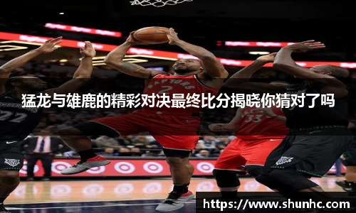 猛龙与雄鹿的精彩对决最终比分揭晓你猜对了吗