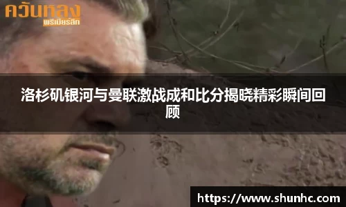 洛杉矶银河与曼联激战成和比分揭晓精彩瞬间回顾
