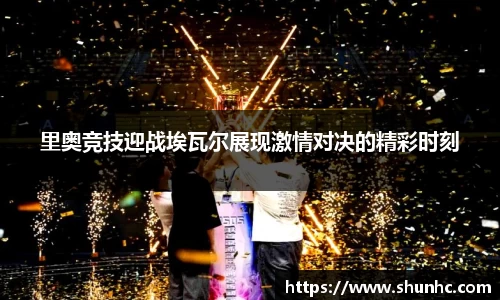 里奥竞技迎战埃瓦尔展现激情对决的精彩时刻