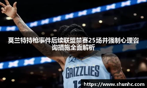 莫兰特持枪事件后续联盟禁赛25场并强制心理咨询措施全面解析