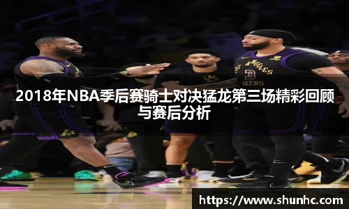 2018年NBA季后赛骑士对决猛龙第三场精彩回顾与赛后分析
