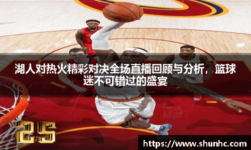 湖人对热火精彩对决全场直播回顾与分析，篮球迷不可错过的盛宴