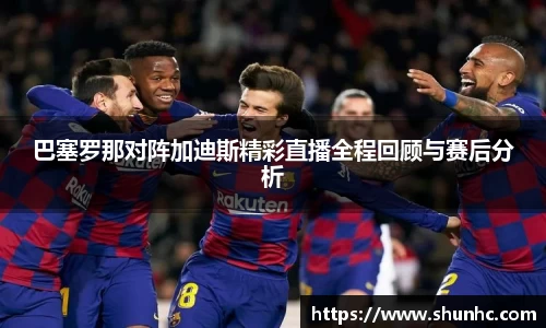 巴塞罗那对阵加迪斯精彩直播全程回顾与赛后分析