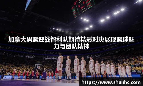 加拿大男篮迎战智利队期待精彩对决展现篮球魅力与团队精神