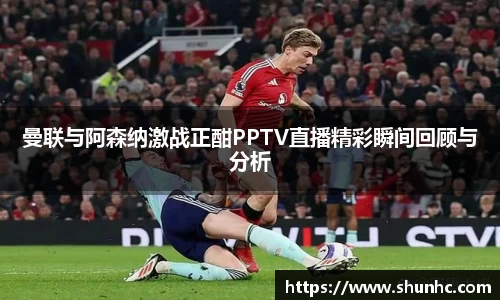 曼联与阿森纳激战正酣PPTV直播精彩瞬间回顾与分析