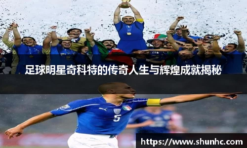 足球明星奇科特的传奇人生与辉煌成就揭秘