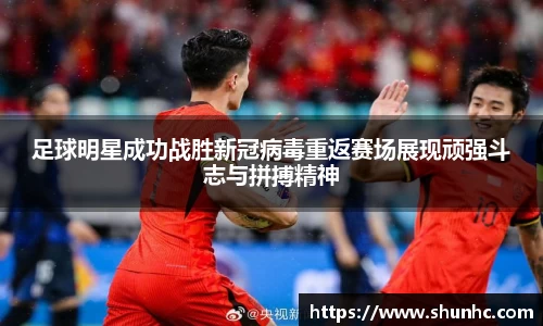 足球明星成功战胜新冠病毒重返赛场展现顽强斗志与拼搏精神