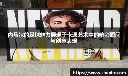 内马尔的足球魅力展现于卡通艺术中的精彩瞬间与创意表现