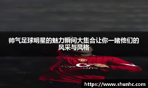 帅气足球明星的魅力瞬间大集合让你一睹他们的风采与风格