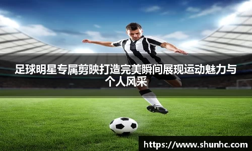 足球明星专属剪映打造完美瞬间展现运动魅力与个人风采
